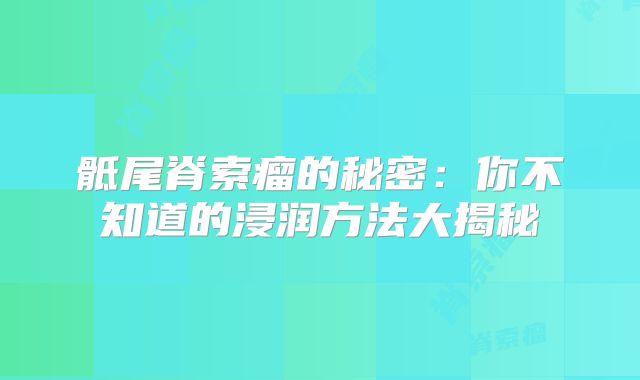 骶尾脊索瘤的秘密：你不知道的浸润方法大揭秘