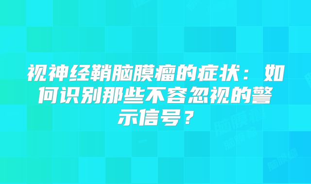 视神经鞘脑膜瘤的症状：如何识别那些不容忽视的警示信号？