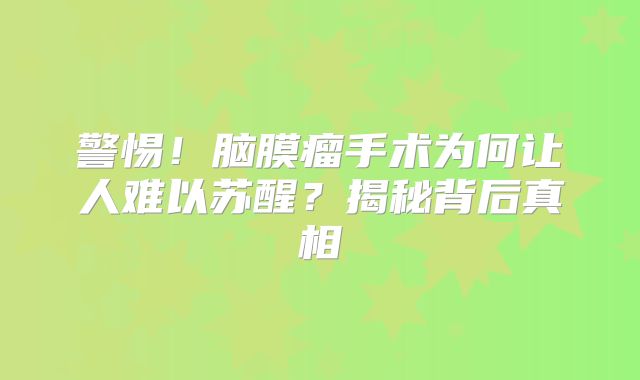 警惕！脑膜瘤手术为何让人难以苏醒？揭秘背后真相