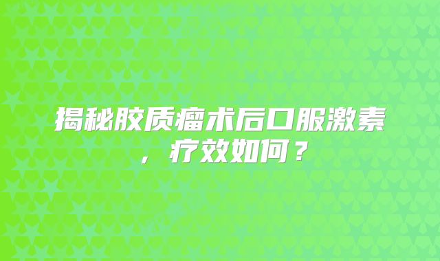揭秘胶质瘤术后口服激素，疗效如何？