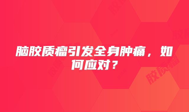 脑胶质瘤引发全身肿痛，如何应对？