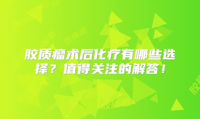 胶质瘤术后化疗有哪些选择？值得关注的解答！