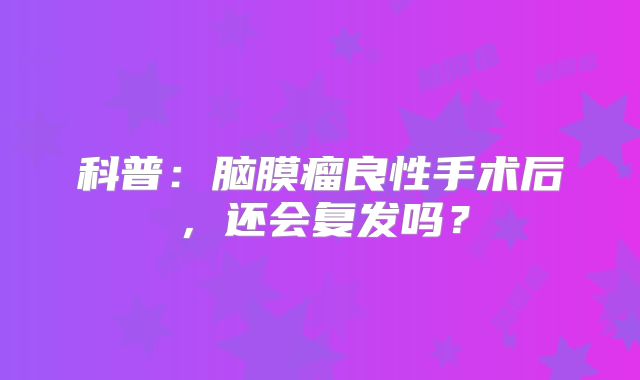 科普：脑膜瘤良性手术后，还会复发吗？