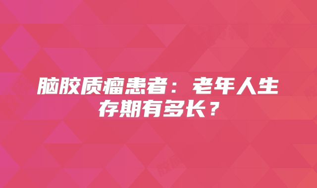 脑胶质瘤患者：老年人生存期有多长？