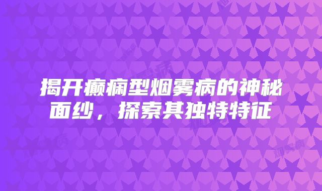 揭开癫痫型烟雾病的神秘面纱，探索其独特特征