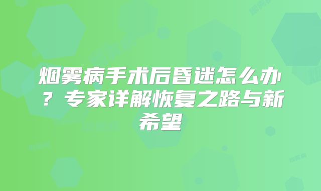 烟雾病手术后昏迷怎么办？专家详解恢复之路与新希望