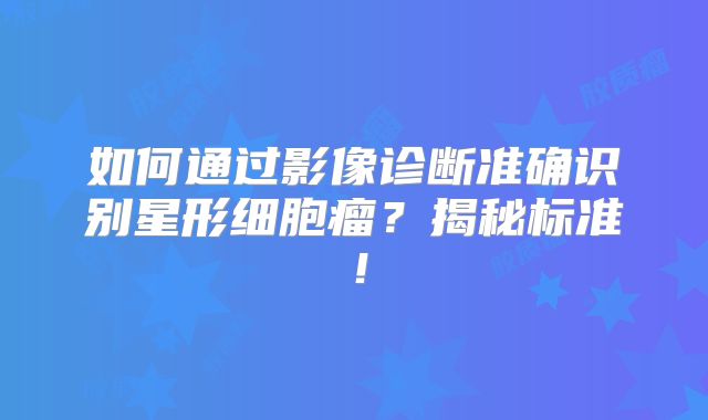 如何通过影像诊断准确识别星形细胞瘤？揭秘标准！