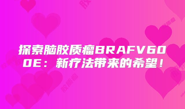 探索脑胶质瘤BRAFV600E：新疗法带来的希望！