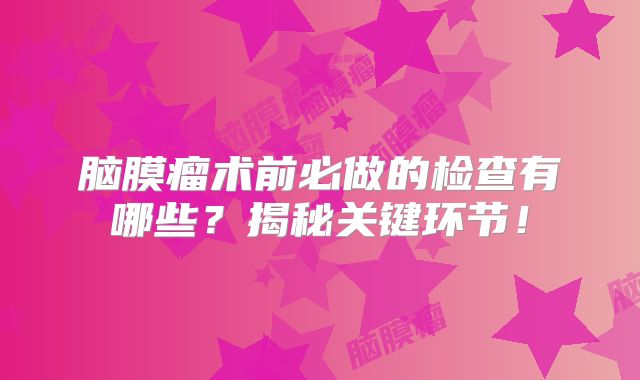 脑膜瘤术前必做的检查有哪些？揭秘关键环节！