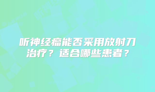 听神经瘤能否采用放射刀治疗？适合哪些患者？