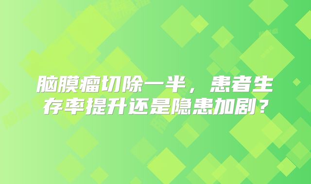 脑膜瘤切除一半，患者生存率提升还是隐患加剧？