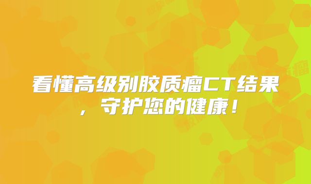 看懂高级别胶质瘤CT结果，守护您的健康！