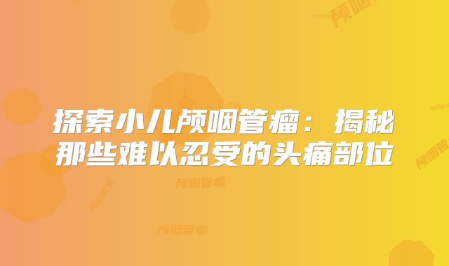 探索小儿颅咽管瘤：揭秘那些难以忍受的头痛部位