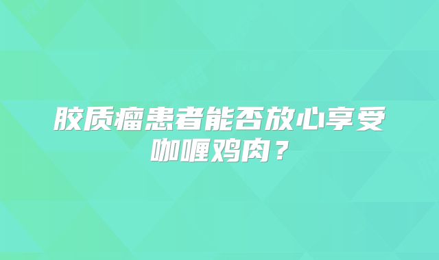 胶质瘤患者能否放心享受咖喱鸡肉？