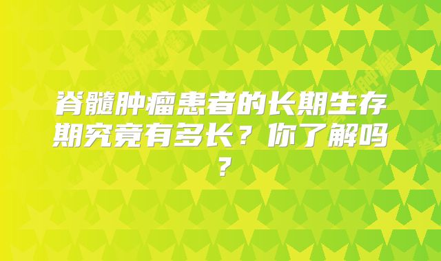 脊髓肿瘤患者的长期生存期究竟有多长？你了解吗？