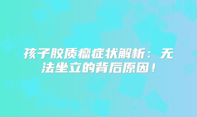 孩子胶质瘤症状解析：无法坐立的背后原因！
