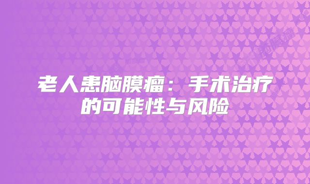 老人患脑膜瘤：手术治疗的可能性与风险