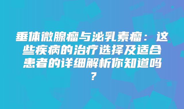 垂体微腺瘤与泌乳素瘤：这些疾病的治疗选择及适合患者的详细解析你知道吗？