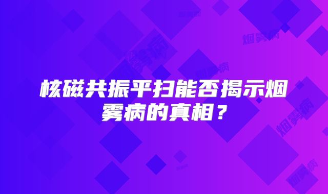 核磁共振平扫能否揭示烟雾病的真相？