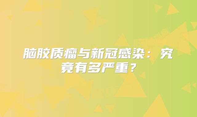 脑胶质瘤与新冠感染：究竟有多严重？