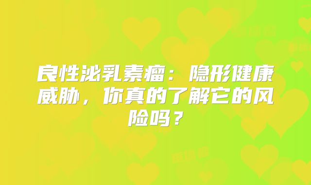 良性泌乳素瘤：隐形健康威胁，你真的了解它的风险吗？