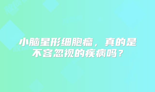 小脑星形细胞瘤，真的是不容忽视的疾病吗？