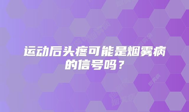运动后头疼可能是烟雾病的信号吗？