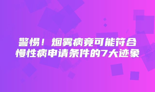 警惕！烟雾病竟可能符合慢性病申请条件的7大迹象