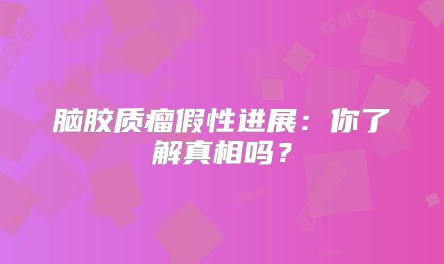脑胶质瘤假性进展：你了解真相吗？