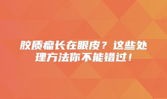 胶质瘤长在眼皮？这些处理方法你不能错过！