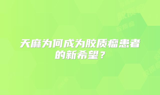 天麻为何成为胶质瘤患者的新希望？