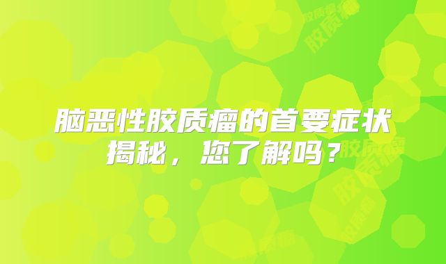 脑恶性胶质瘤的首要症状揭秘，您了解吗？