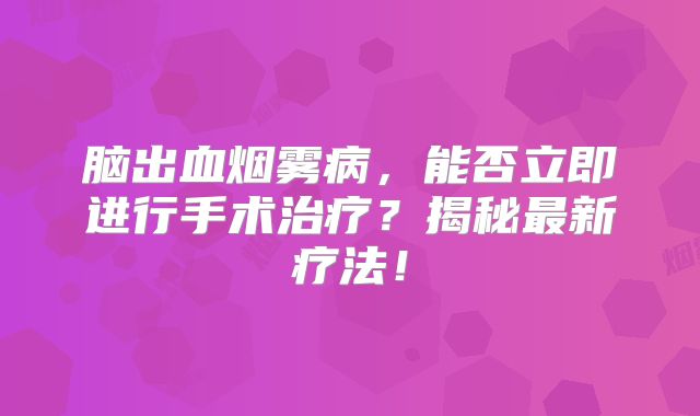 脑出血烟雾病，能否立即进行手术治疗？揭秘最新疗法！