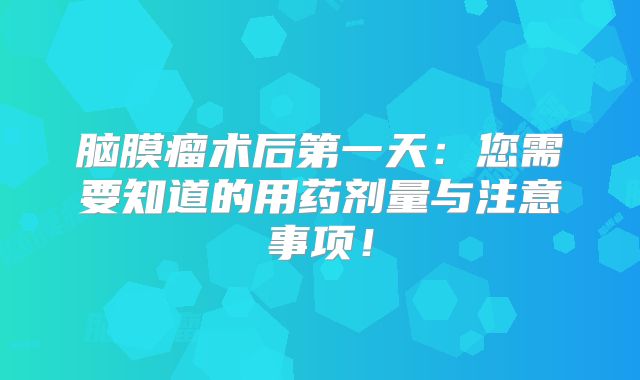 脑膜瘤术后第一天：您需要知道的用药剂量与注意事项！