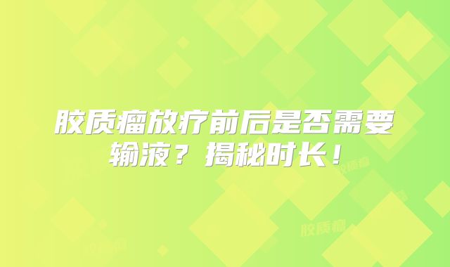 胶质瘤放疗前后是否需要输液？揭秘时长！