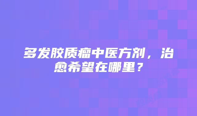 多发胶质瘤中医方剂，治愈希望在哪里？