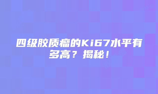 四级胶质瘤的Ki67水平有多高？揭秘！