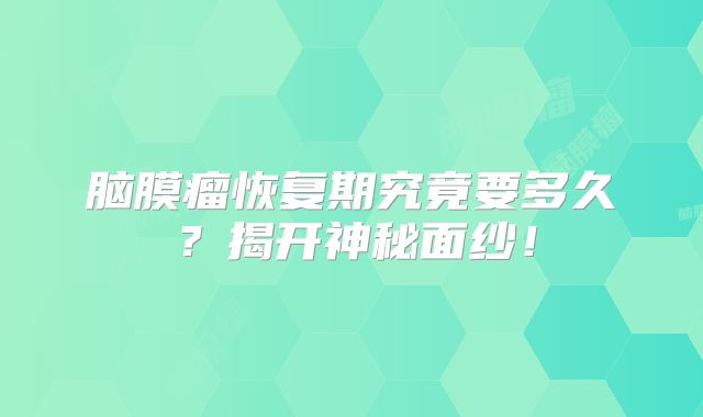 脑膜瘤恢复期究竟要多久？揭开神秘面纱！