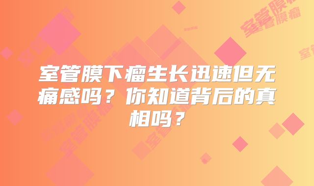 室管膜下瘤生长迅速但无痛感吗？你知道背后的真相吗？