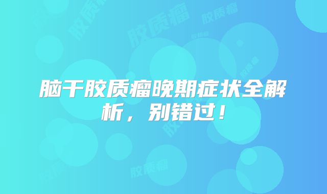 脑干胶质瘤晚期症状全解析，别错过！