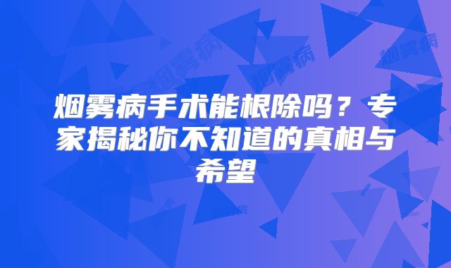 烟雾病手术能根除吗？专家揭秘你不知道的真相与希望