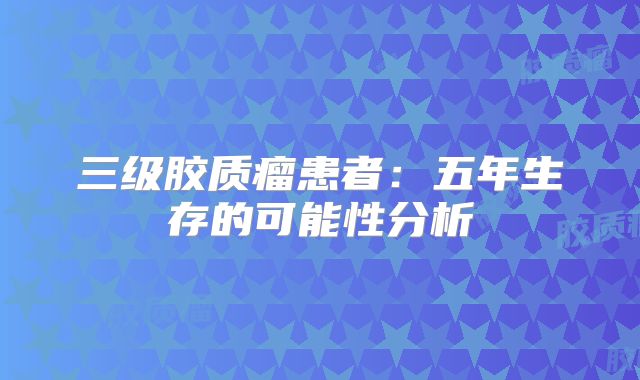 三级胶质瘤患者：五年生存的可能性分析
