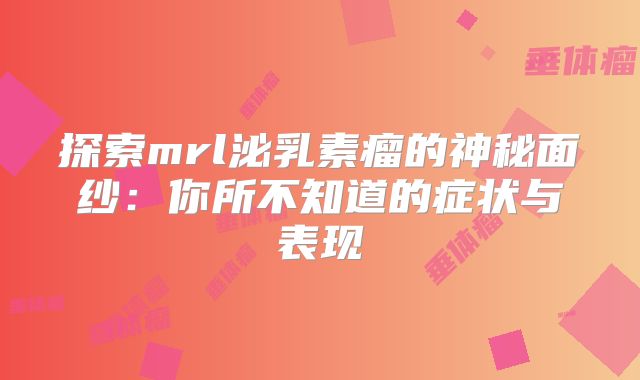 探索mrl泌乳素瘤的神秘面纱：你所不知道的症状与表现