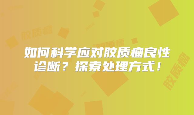 如何科学应对胶质瘤良性诊断？探索处理方式！