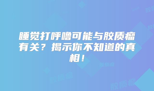 睡觉打呼噜可能与胶质瘤有关？揭示你不知道的真相！