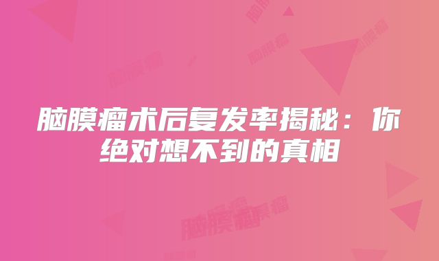 脑膜瘤术后复发率揭秘：你绝对想不到的真相