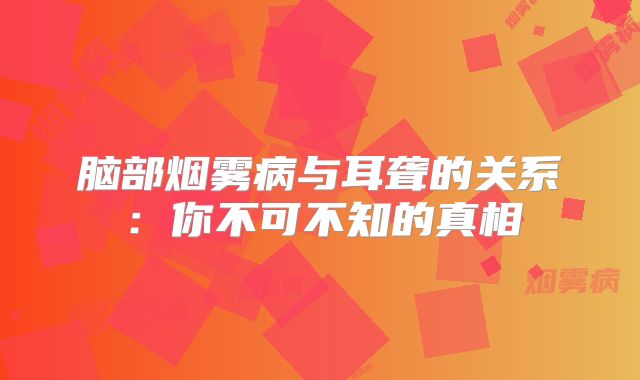 脑部烟雾病与耳聋的关系：你不可不知的真相