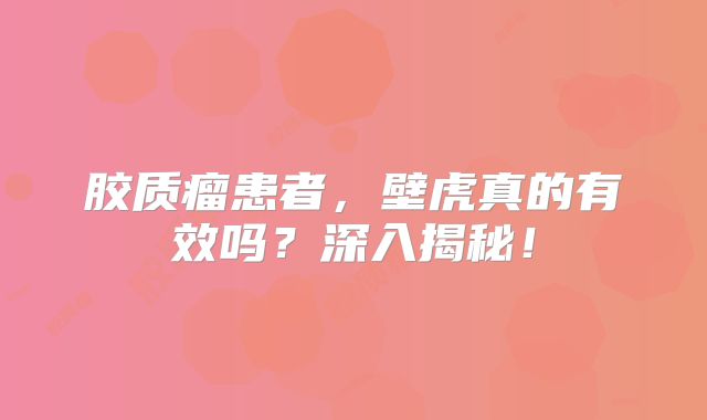 胶质瘤患者，壁虎真的有效吗？深入揭秘！