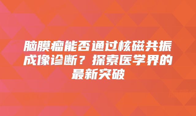 脑膜瘤能否通过核磁共振成像诊断？探索医学界的最新突破