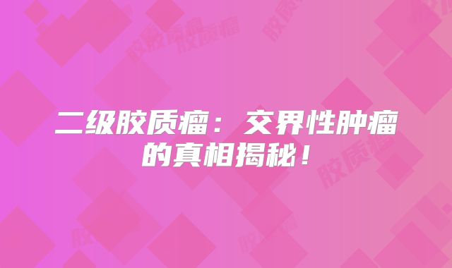 二级胶质瘤：交界性肿瘤的真相揭秘！